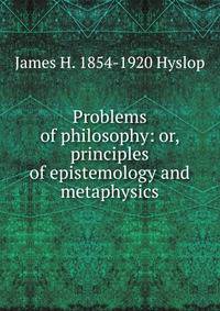 Problems of philosophy: or, principles of epistemology and metaphysics