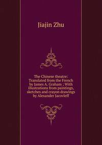 The Chinese theatre: Translated from the French by James A. Graham ; With illustrations from paintings, sketches and crayon drawings by Alexander Jacovleff