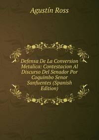 Defensa De La Conversion Metalica: Contestacion Al Discurso Del Senador Por Coquimbo Senor Sanfuentes (Spanish Edition)