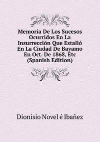 Memoria De Los Sucesos Ocurridos En La Insurreccion Que Estallo En La Ciudad De Bayamo En Oct. De 1868, Etc (Spanish Edition)