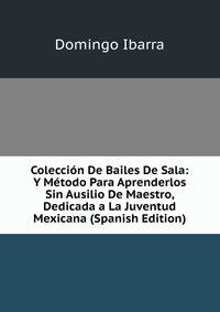 Coleccion De Bailes De Sala: Y Metodo Para Aprenderlos Sin Ausilio De Maestro, Dedicada a La Juventud Mexicana (Spanish Edition)
