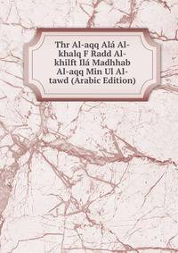 Thr Al-aqq Ala Al-khalq F Radd Al-khilft Ila Madhhab Al-aqq Min Ul Al-tawd (Arabic Edition)