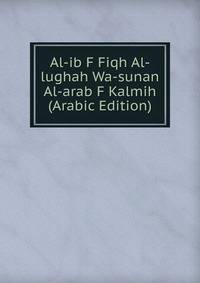 Al-ib F Fiqh Al-lughah Wa-sunan Al-arab F Kalmih (Arabic Edition)