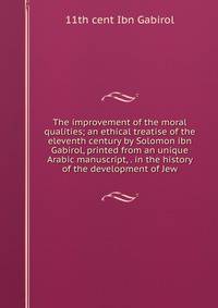 The improvement of the moral qualities; an ethical treatise of the eleventh century by Solomon ibn Gabirol, printed from an unique Arabic manuscript, . in the history of the development of Jew