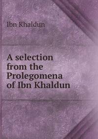 A selection from the Prolegomena of Ibn Khaldun