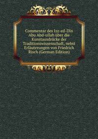 Commentar des Izz-ed-Din Abu Abd-ullah uber die Kunstausdrucke der Traditionswissenschaft, nebst Erlauterungen von Friedrich Risch (German Edition)