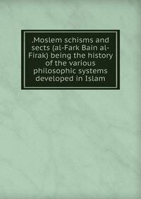 .Moslem schisms and sects (al-Fark Bain al-Firak) being the history of the various philosophic systems developed in Islam