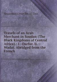 Travels of an Arab Merchant in Soudan (The Black Kingdoms of Central Africa).: I--Darfur. Ii.--Wadai. Abridged from the French
