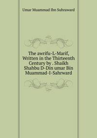 The awrifu-L-Marif, Written in the Thirteenth Century by . Shaikh Shahbu D-Din umar Bin Muammad-I-Sahrward