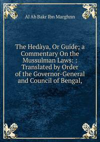 The Hed?ya, Or Guide; a Commentary On the Mussulman Laws: : Translated by Order of the Governor-General and Council of Bengal,