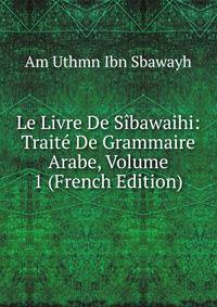 Le Livre De S?bawaihi: Trait? De Grammaire Arabe, Volume 1 (French Edition)