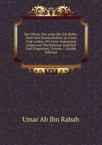 Der Diwan Des umar Ibn Abi Rebia: Nach Den Handschriften Zu Cairo Und Leiden. Mit Einer Sammlung Anderweit Uberlieferter Gedichte Und Fragmente, Volume 1 (Arabic Edition)