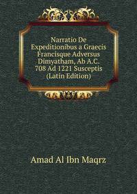 Narratio De Expeditionibus a Graecis Francisque Adversus Dimyatham, Ab A.C. 708 Ad 1221 Susceptis (Latin Edition)
