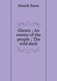 Ghosts ; An enemy of the people ; The wild duck