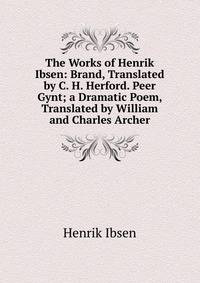 The Works of Henrik Ibsen: Brand, Translated by C. H. Herford. Peer Gynt; a Dramatic Poem, Translated by William and Charles Archer