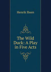 The Wild Duck: A Play in Five Acts