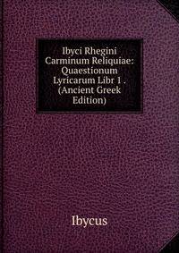 Ibyci Rhegini Carminum Reliquiae: Quaestionum Lyricarum Libr 1 . (Ancient Greek Edition)