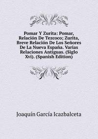Pomar Y Zurita: Pomar, Relaci?n De Tezcoco; Zurita, Breve Relaci?n De Los Se?ores De La Nueva Espa?a. Varias Relaciones Antiguas. (Siglo Xvi). (Spanish Edition)