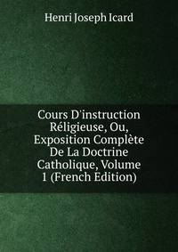 Cours D'instruction R?ligieuse, Ou, Exposition Compl?te De La Doctrine Catholique, Volume 1 (French Edition)