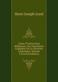 Cours D'instruction R?ligieuse, Ou, Exposition Compl?te De La Doctrine Catholique, Volume 3 (French Edition)
