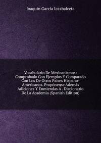 Vocabulario De Mexicanismos: Comprobado Con Ejemplos Y Comparado Con Los De Otros Paises Hispano-Americanos. Proponense Ademas Adiciones Y Enmiendas A . Diccionario De La Academia (Spanish Edition)
