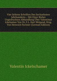 Vier Seltene Schriften Des Sechzehnten Jahrhunderts .: Mit Einer Bisher Ungedruckten Abhandlung Uber Valentinus Ickelsamer Von Dr. F.L. Karl Weigand, Hrsg. Von Heinrich Fechner (German Edition)