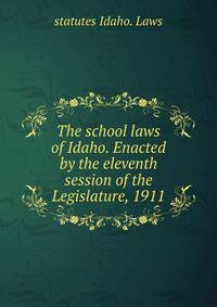 The school laws of Idaho. Enacted by the eleventh session of the Legislature, 1911