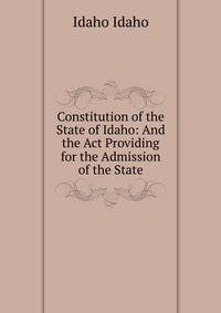 Constitution of the State of Idaho: And the Act Providing for the Admission of the State