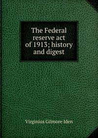 The Federal reserve act of 1913; history and digest