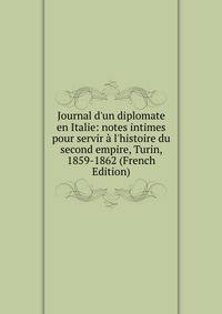 Journal d'un diplomate en Italie: notes intimes pour servir ? l'histoire du second empire, Turin, 1859-1862 (French Edition)