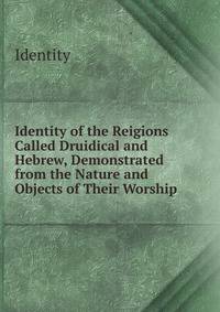 Identity of the Reigions Called Druidical and Hebrew, Demonstrated from the Nature and Objects of Their Worship