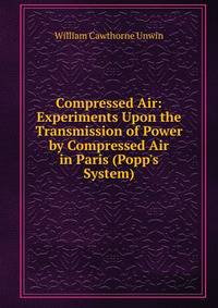 Compressed Air: Experiments Upon the Transmission of Power by Compressed Air in Paris (Popp's System)