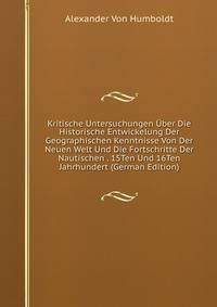Kritische Untersuchungen Uber Die Historische Entwickelung Der Geographischen Kenntnisse Von Der Neuen Welt Und Die Fortschritte Der Nautischen . 15Ten Und 16Ten Jahrhundert (German Edition)