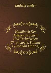 Handbuch Der Mathematischen Und Technischen Chronologie, Volume 1 (German Edition)