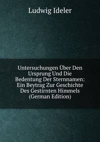 Untersuchungen Uber Den Ursprung Und Die Bedentung Der Sternnamen: Ein Beytrag Zur Geschichte Des Gestirnten Himmels (German Edition)
