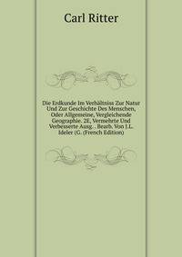 Die Erdkunde Im Verhaltniss Zur Natur Und Zur Geschichte Des Menschen, Oder Allgemeine, Vergleichende Geographie. 2E, Vermehrte Und Verbesserte Ausg. . Bearb. Von J.L. Ideler (G. (French Edition)