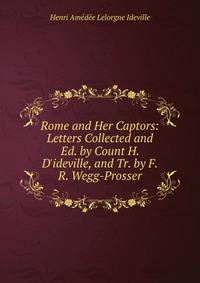 Rome and Her Captors: Letters Collected and Ed. by Count H. D'ideville, and Tr. by F.R. Wegg-Prosser