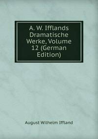 A. W. Ifflands Dramatische Werke, Volume 12 (German Edition)