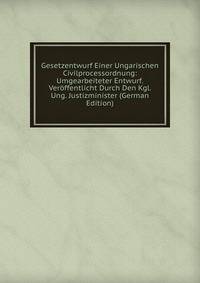 Gesetzentwurf Einer Ungarischen Civilprocessordnung: Umgearbeiteter Entwurf. Veroffentlicht Durch Den Kgl. Ung. Justizminister (German Edition)