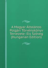 A Magyar Altalanos Polgari Torvenykonyv Tervezete: Els Szoveg (Hungarian Edition)