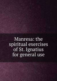 Manresa: the spiritual exercises of St. Ignatius for general use