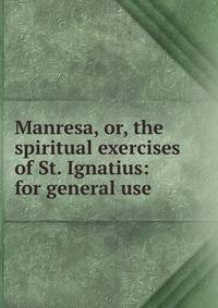 Manresa, or, the spiritual exercises of St. Ignatius: for general use