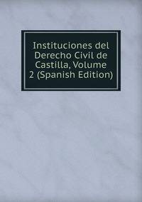 Instituciones del Derecho Civil de Castilla, Volume 2 (Spanish Edition)