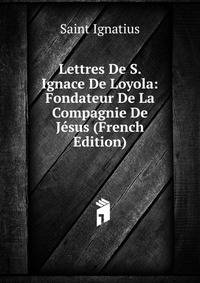 Lettres De S. Ignace De Loyola: Fondateur De La Compagnie De Jesus (French Edition)