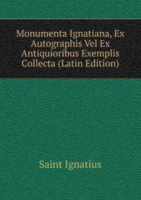 Monumenta Ignatiana, Ex Autographis Vel Ex Antiquioribus Exemplis Collecta (Latin Edition)