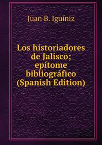 Los historiadores de Jalisco; epitome bibliografico (Spanish Edition)