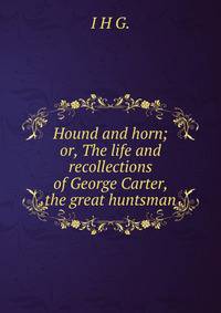 Hound and horn; or, The life and recollections of George Carter, the great huntsman