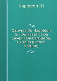 OEuvres De Napol?on Iii.: Du Pass? Et De L'avenir De L'artillerie. Extraits (French Edition)