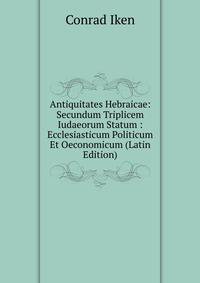 Antiquitates Hebraicae: Secundum Triplicem Iudaeorum Statum : Ecclesiasticum Politicum Et Oeconomicum (Latin Edition)