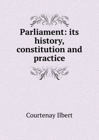 Parliament: its history, constitution and practice